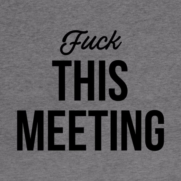 Fuck this meeting by ScruffyTees